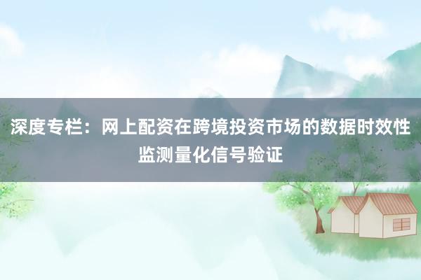 深度专栏：网上配资在跨境投资市场的数据时效性监测量化信号验证