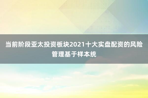 当前阶段亚太投资板块2021十大实盘配资的风险管理基于样本统