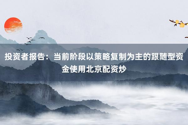 投资者报告：当前阶段以策略复制为主的跟随型资金使用北京配资炒