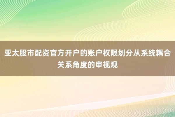 亚太股市配资官方开户的账户权限划分从系统耦合关系角度的审视观