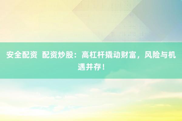安全配资  配资炒股：高杠杆撬动财富，风险与机遇并存！