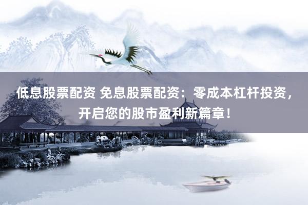 低息股票配资 免息股票配资：零成本杠杆投资，开启您的股市盈利新篇章！