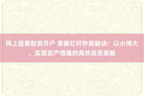 网上股票配资开户 掌握杠杆炒股秘诀：以小博大，实现资产增值的高效投资策略