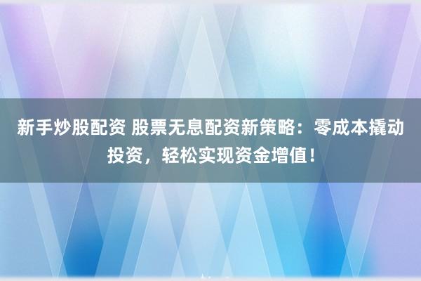 新手炒股配资 股票无息配资新策略：零成本撬动投资，轻松实现资金增值！