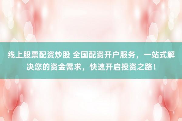 线上股票配资炒股 全国配资开户服务，一站式解决您的资金需求，快速开启投资之路！