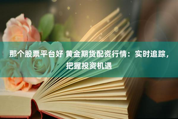 那个股票平台好 黄金期货配资行情：实时追踪，把握投资机遇