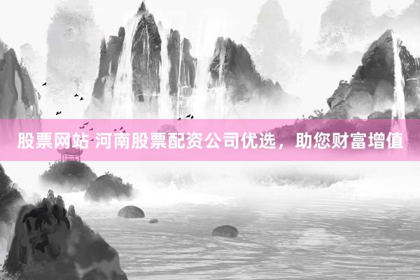股票网站 河南股票配资公司优选，助您财富增值