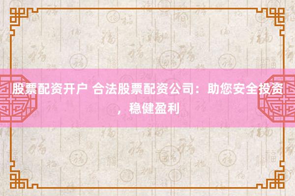 股票配资开户 合法股票配资公司:助您安全投资,稳健盈利