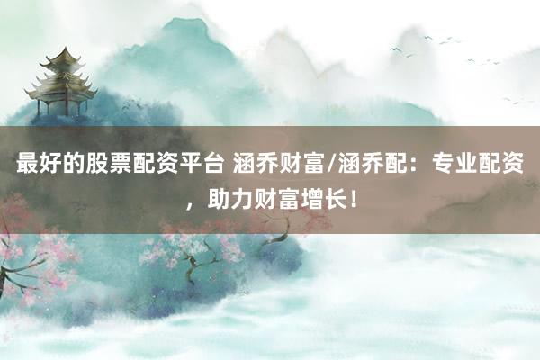 最好的股票配资平台 涵乔财富/涵乔配：专业配资，助力财富增长！