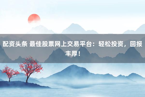 配资头条 最佳股票网上交易平台：轻松投资，回报丰厚！