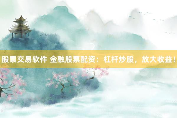股票交易软件 金融股票配资：杠杆炒股，放大收益！