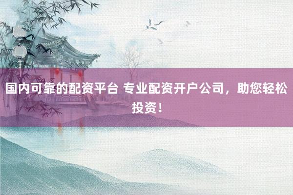 国内可靠的配资平台 专业配资开户公司，助您轻松投资！
