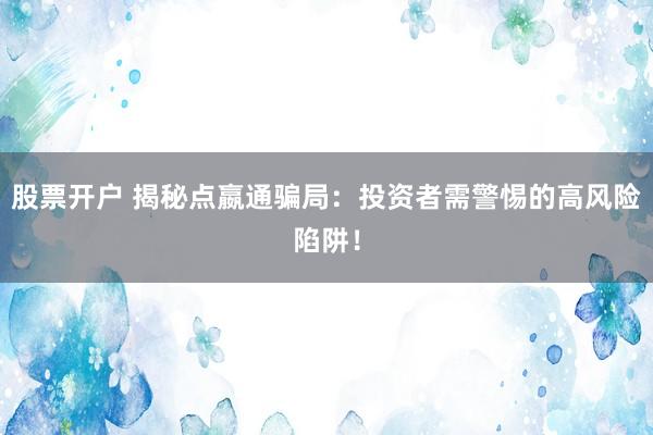 股票开户 揭秘点嬴通骗局：投资者需警惕的高风险陷阱！