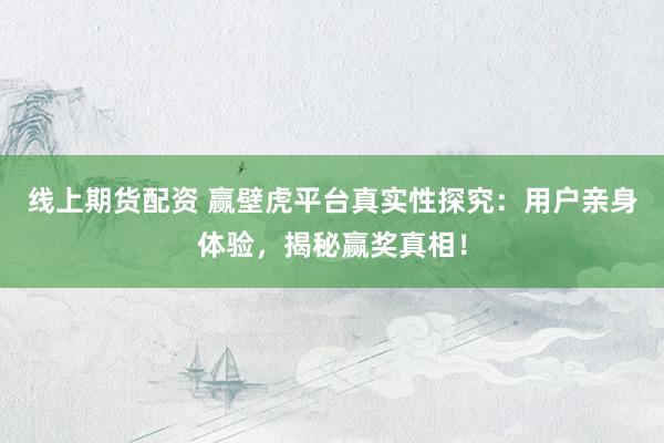 线上期货配资 赢壁虎平台真实性探究：用户亲身体验，揭秘赢奖真相！