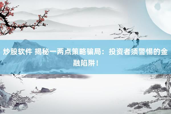 炒股软件 揭秘一两点策略骗局:投资者须警惕的金融陷阱!