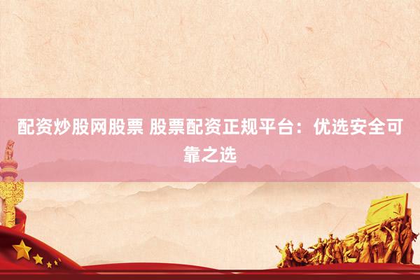 配资炒股网股票 股票配资正规平台:优选安全可靠之选
