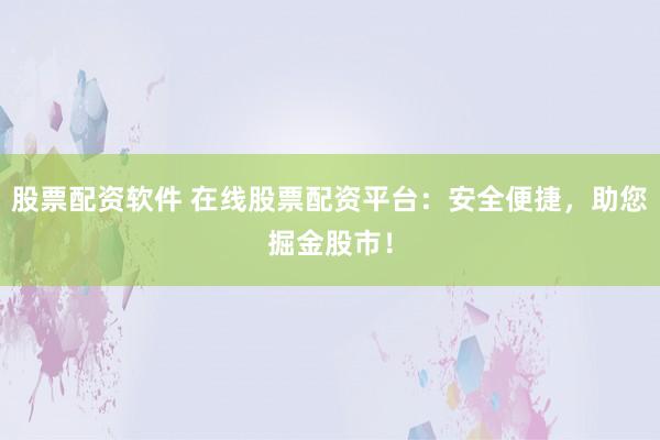 股票配资软件 在线股票配资平台：安全便捷，助您掘金股市！