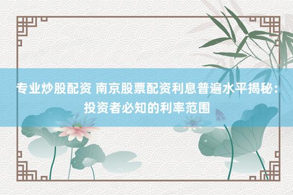 专业炒股配资 南京股票配资利息普遍水平揭秘:投资者必知的利率范围