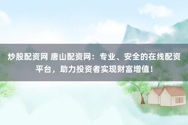 炒股配资网 唐山配资网：专业、安全的在线配资平台，助力投资者实现财富增值！