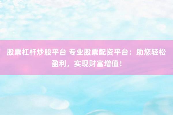 股票杠杆炒股平台 专业股票配资平台：助您轻松盈利，实现财富增值！