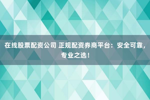 在线股票配资公司 正规配资券商平台:安全可靠,专业之选!