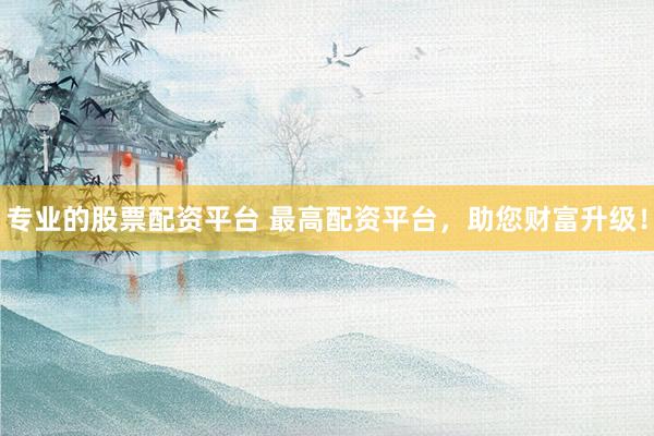 专业的股票配资平台 最高配资平台，助您财富升级！