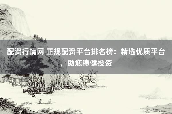 配资行情网 正规配资平台排名榜：精选优质平台，助您稳健投资