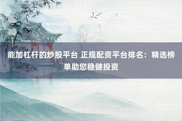 能加杠杆的炒股平台 正规配资平台排名：精选榜单助您稳健投资
