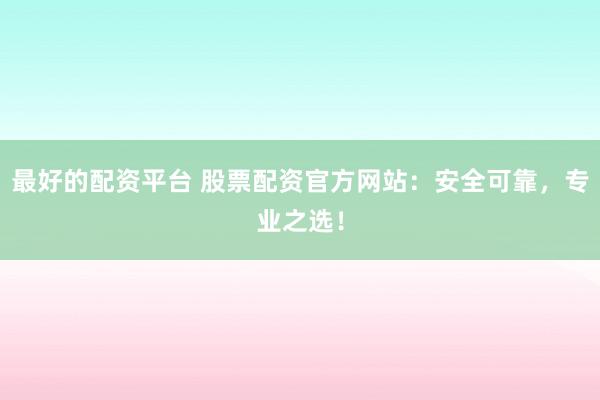 最好的配资平台 股票配资官方网站：安全可靠，专业之选！
