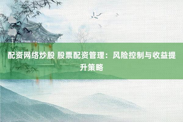 配资网络炒股 股票配资管理：风险控制与收益提升策略