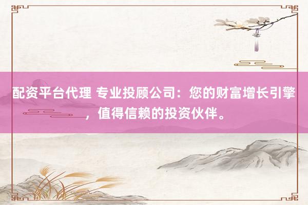 配资平台代理 专业投顾公司：您的财富增长引擎，值得信赖的投资伙伴。