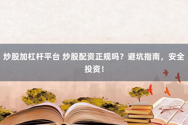 炒股加杠杆平台 炒股配资正规吗？避坑指南，安全投资！