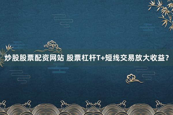 炒股股票配资网站 股票杠杆T+短线交易放大收益?