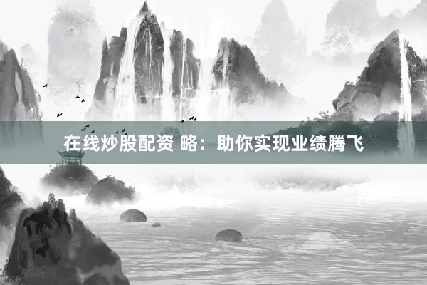在线炒股配资 略：助你实现业绩腾飞