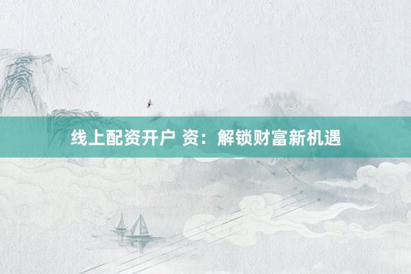 线上配资开户 资:解锁财富新机遇