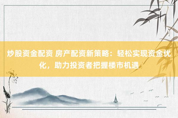 炒股资金配资 房产配资新策略：轻松实现资金优化，助力投资者把握楼市机遇