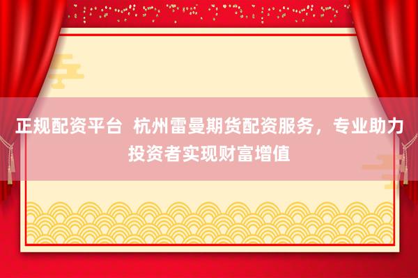 正规配资平台  杭州雷曼期货配资服务，专业助力投资者实现财富增值