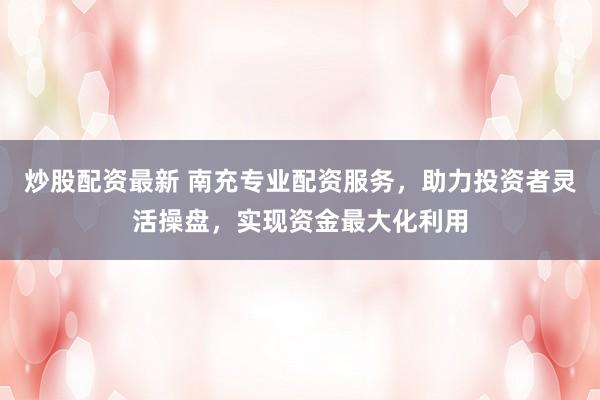 炒股配资最新 南充专业配资服务,助力投资者灵活操盘,实现资金最大化利用