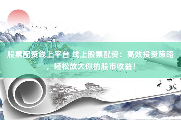 股票配资线上平台 线上股票配资：高效投资策略，轻松放大你的股市收益！