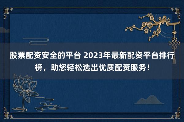 股票配资安全的平台 2023年最新配资平台排行榜，助您轻松选出优质配资服务！