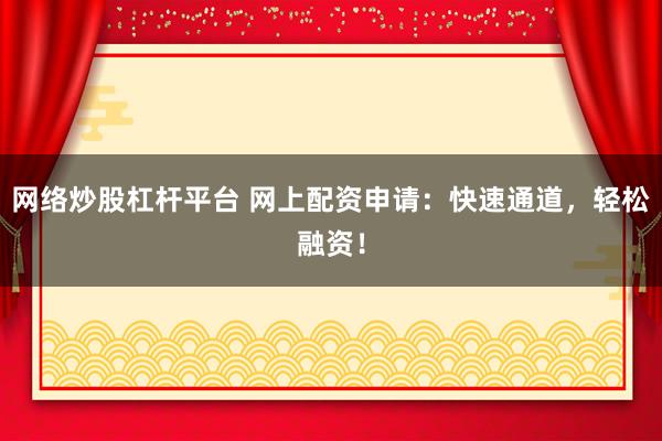 网络炒股杠杆平台 网上配资申请：快速通道，轻松融资！