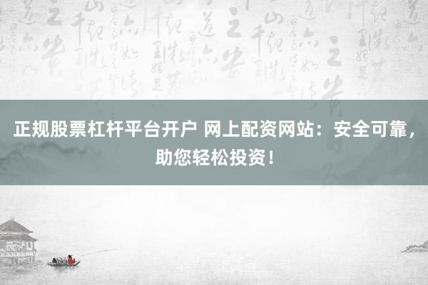 正规股票杠杆平台开户 网上配资网站：安全可靠，助您轻松投资！
