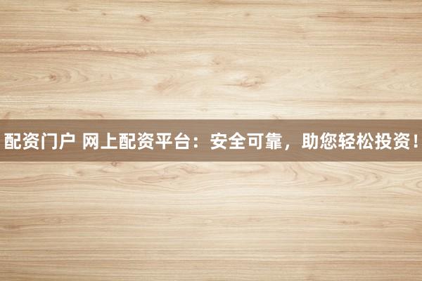 配资门户 网上配资平台：安全可靠，助您轻松投资！