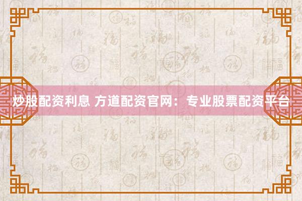 炒股配资利息 方道配资官网：专业股票配资平台