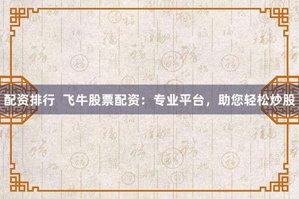 配资排行  飞牛股票配资：专业平台，助您轻松炒股