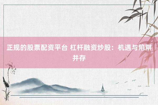正规的股票配资平台 杠杆融资炒股：机遇与陷阱并存