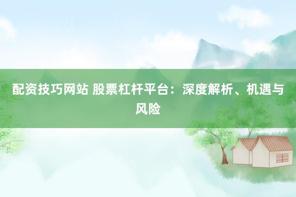 配资技巧网站 股票杠杆平台：深度解析、机遇与风险