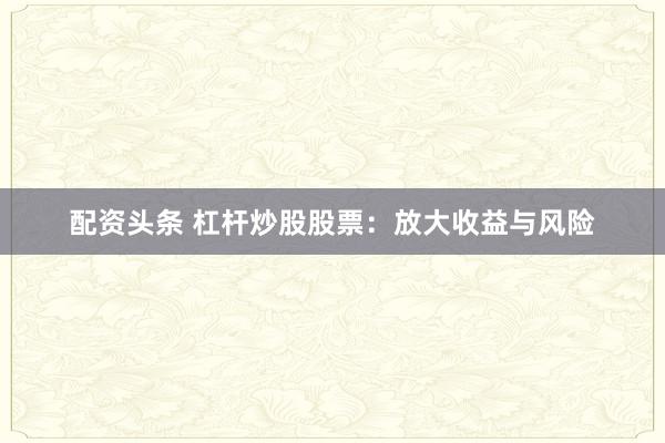 配资头条 杠杆炒股股票:放大收益与风险