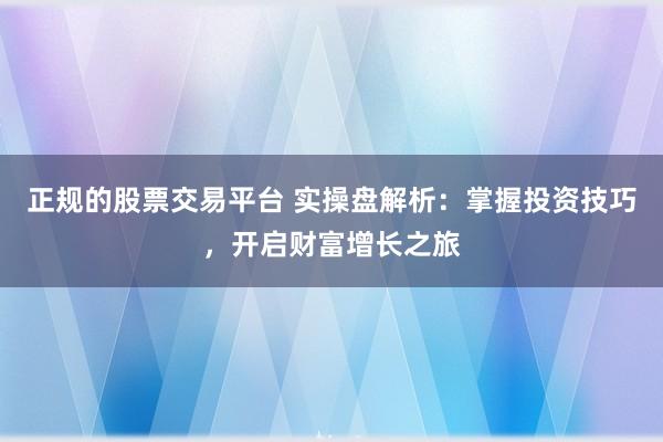正规的股票交易平台 实操盘解析：掌握投资技巧，开启财富增长之旅