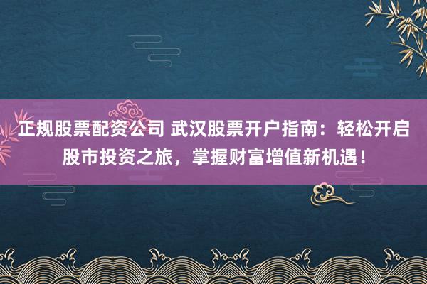 正规股票配资公司 武汉股票开户指南：轻松开启股市投资之旅，掌握财富增值新机遇！